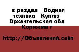  в раздел : Водная техника » Куплю . Архангельская обл.,Коряжма г.